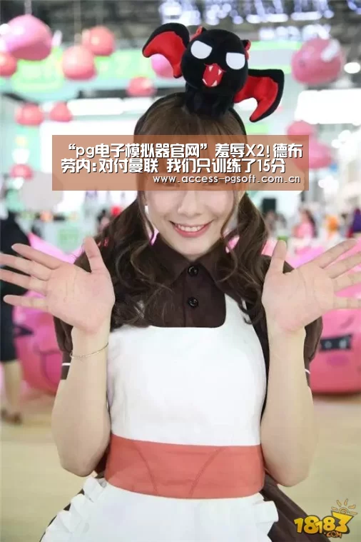 “pg电子模拟器官网”羞辱X2!德布劳内:对付曼联 我们只训练了15分钟(图2) pg电子模拟器官网