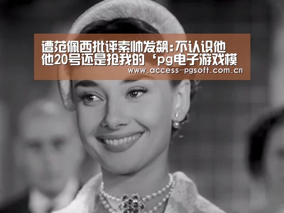 遭范佩西批评索帅发飙:不认识他 他20号还是抢我的‘pg电子游戏模拟器’(图2) pg电子游戏模拟器