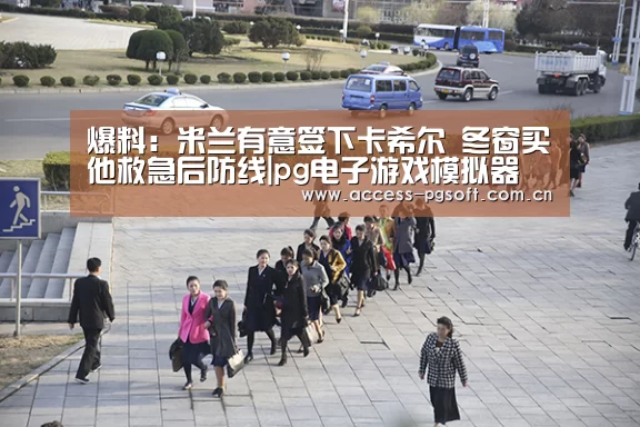 爆料:米兰有意签下卡希尔 冬窗买他救急后防线|pg电子游戏模拟器(图1) pg电子模拟器官网