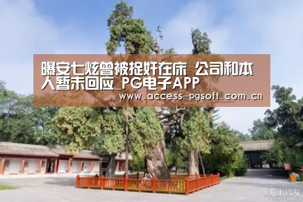 曝安七炫曾被捉奸在床 公司和本人暂未回应_PG电子APP(图2) pg电子游戏模拟器